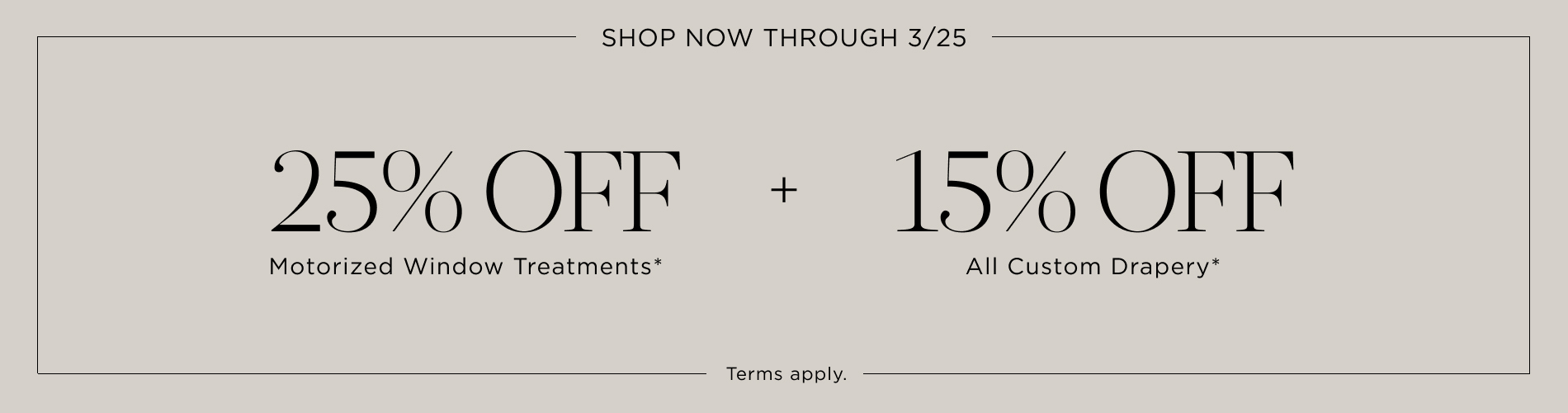 25% off motorized window treatments + 15% off all drapery. Shop now through 3/25. Written in black on a warm grey block.