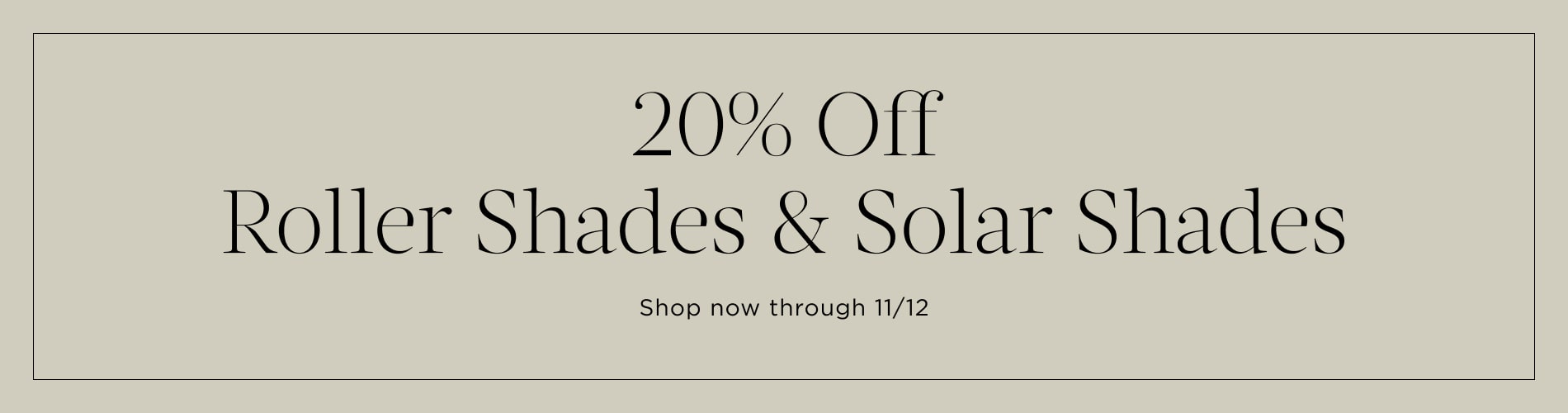 20% Off Roller Shades & Solar Shades. Shop now through 11/12. Written in black on a tan block.
