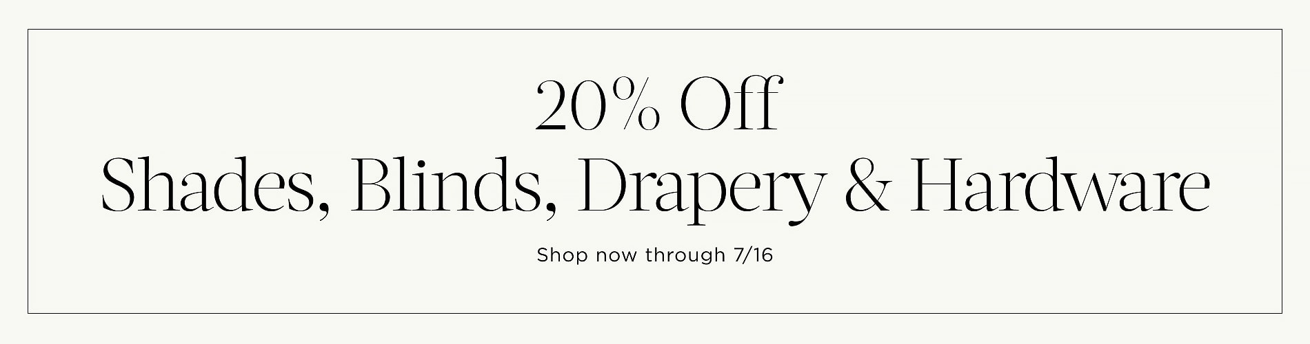 20% Off Shades, Blinds, Drapery & Hardware. Shop now through 7/16. Written in black on a pale green block.