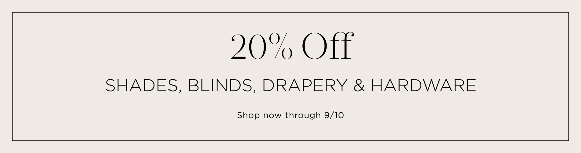20% Off Shades, Blinds, Drapery & Hardware. Shop now. Written in black on a neutral taupe block.