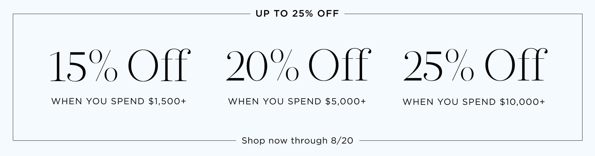 Up to 25% Off. 15% off $1,500+, 20% off $5,000+, 25% off $10,000+. Shop now through 8/20. Written in black on a blue block.