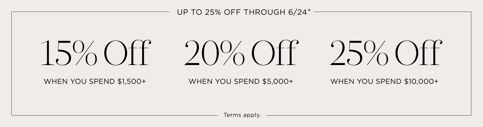Up to 25% Off Thru 6/24. 15% off $1,500+, 20% off $5,000+, 25% off $10,000+. Terms apply. Written in black on a taupe block.