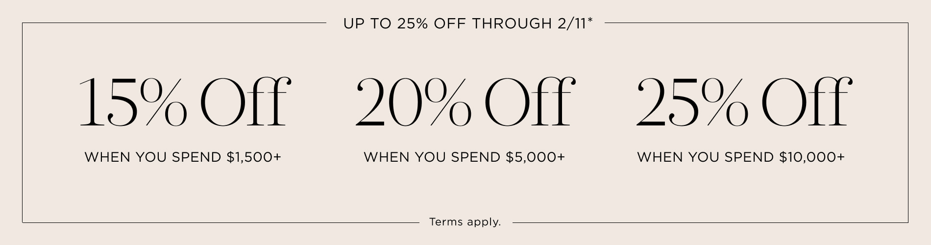 Up to 25% Off Thru 2/11. 15% off $1,500+, 20% off $5,000+, 25% off $10,000+. Terms apply. Written in black on a beige block.