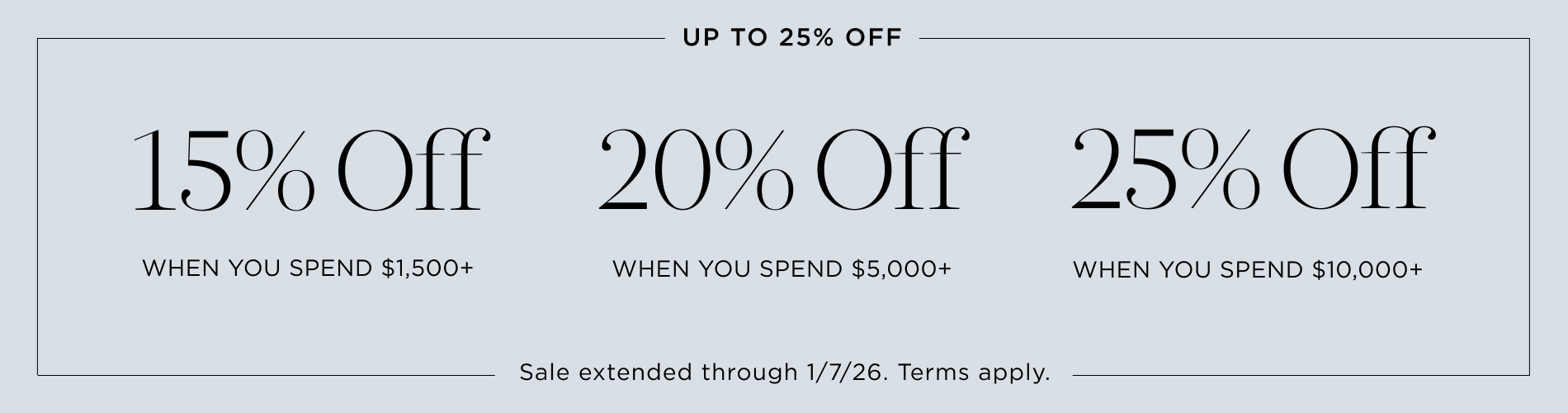 Up to 25% Off. 15% off $1,500+, 20% off $5,000+, 25% off $10,000+. Sale extended through 1/7/26.