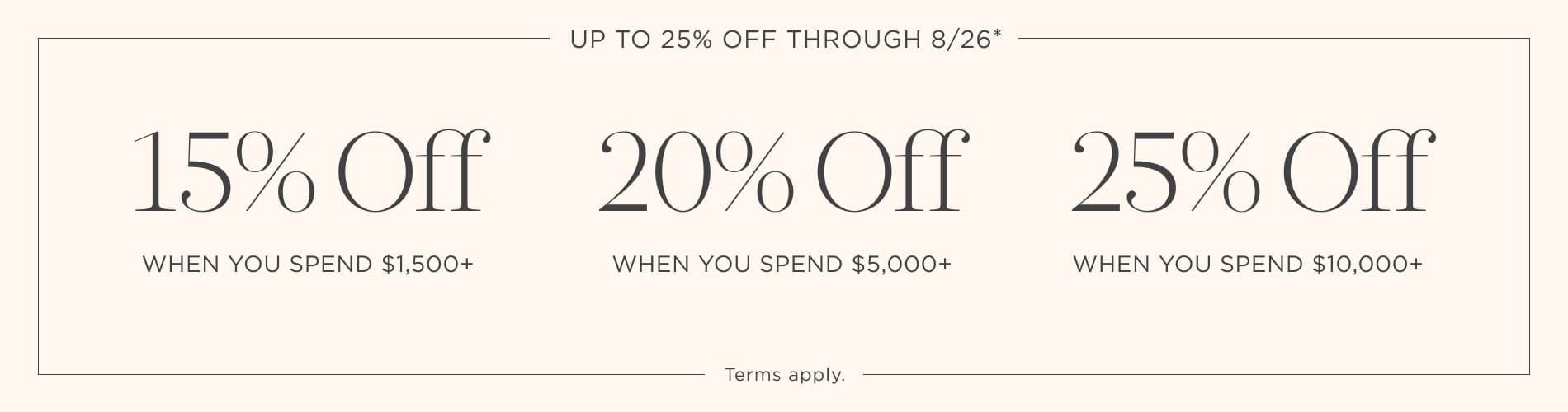 Up to 25% off: 15% off $1,500+, 20% off $5,000+, and 25% off $10,000+.Terms apply. Written in black on a cream block.